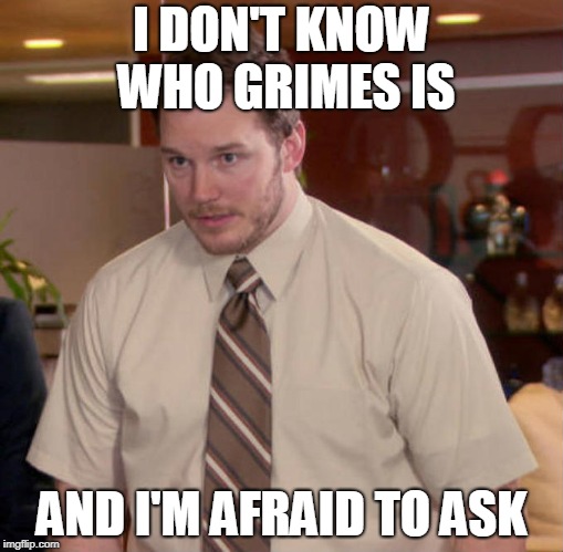 I don't know what x is and I'm afraid to ask | I DON'T KNOW WHO GRIMES IS; AND I'M AFRAID TO ASK | image tagged in i don't know what x is and i'm afraid to ask | made w/ Imgflip meme maker