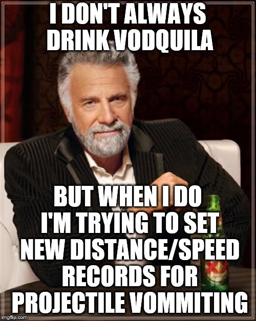 The Most Interesting Man In The World Meme | I DON'T ALWAYS DRINK VODQUILA BUT WHEN I DO I'M TRYING TO SET NEW DISTANCE/SPEED RECORDS FOR PROJECTILE VOMMITING | image tagged in memes,the most interesting man in the world | made w/ Imgflip meme maker