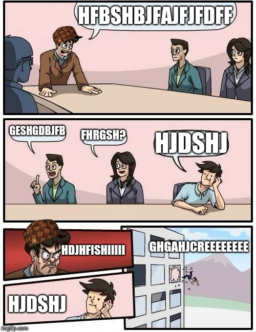 Boardroom Meeting Suggestion Meme | HFBSHBJFAJFJFDFF; GESHGDBJFB; FHRGSH? HJDSHJ; GHGAHJCREEEEEEEE; HDJHFISHIIIII; HJDSHJ | image tagged in memes,boardroom meeting suggestion,scumbag | made w/ Imgflip meme maker