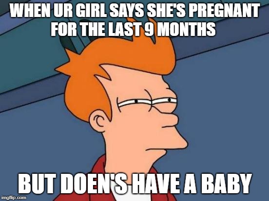 Futurama Fry Meme | WHEN UR GIRL SAYS SHE'S PREGNANT FOR THE LAST 9 MONTHS; BUT DOEN'S HAVE A BABY | image tagged in memes,futurama fry | made w/ Imgflip meme maker