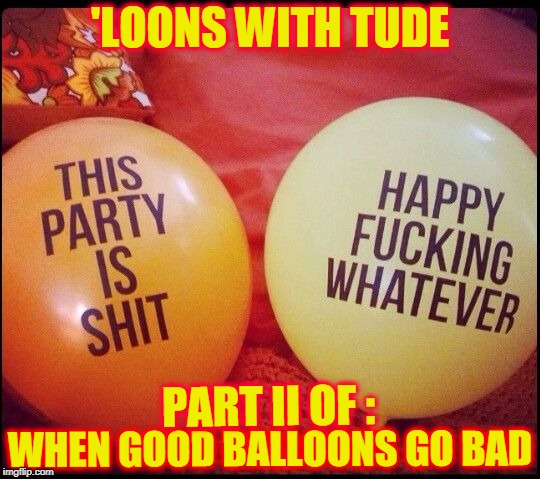 Bad Balloons | 'LOONS WITH TUDE; PART II OF :; WHEN GOOD BALLOONS GO BAD | image tagged in meme,balloons,swearing,wordy turds | made w/ Imgflip meme maker