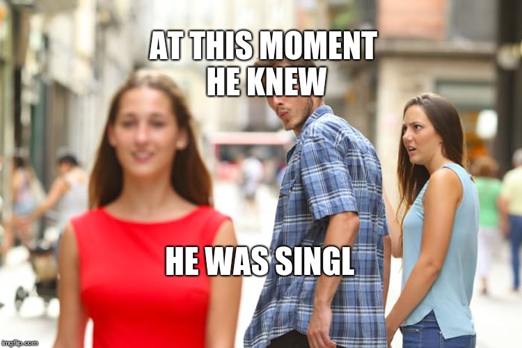 Distracted Boyfriend Meme | AT THIS MOMENT HE KNEW; HE WAS SINGL | image tagged in memes,distracted boyfriend | made w/ Imgflip meme maker