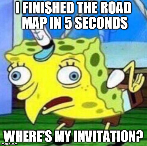 Sarcastic spongebob | I FINISHED THE ROAD MAP IN 5 SECONDS; WHERE'S MY INVITATION? | image tagged in sarcastic spongebob | made w/ Imgflip meme maker