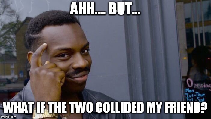 Roll Safe Think About It Meme | AHH.... BUT... WHAT IF THE TWO COLLIDED MY FRIEND? | image tagged in memes,roll safe think about it | made w/ Imgflip meme maker