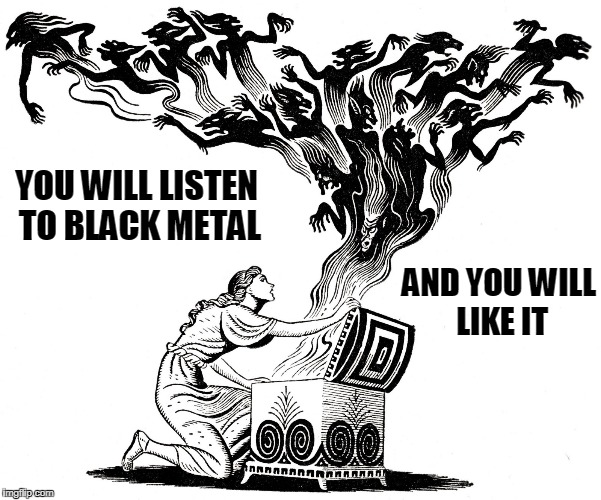 YOU WILL LISTEN TO BLACK METAL AND YOU WILL LIKE IT | made w/ Imgflip meme maker
