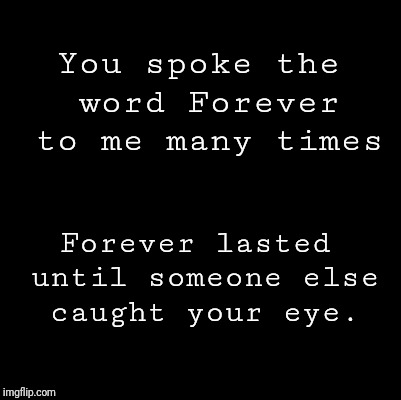 Blank | You spoke the word Forever to me many times; Forever lasted until someone else caught your eye. | image tagged in blank | made w/ Imgflip meme maker