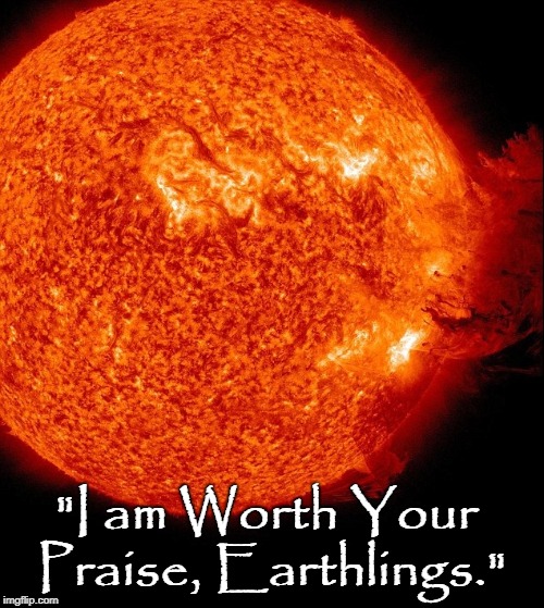 Life on Earth Depends on the light and heat of the sun | "I am Worth Your Praise, Earthlings." | image tagged in vince vance,the sun | made w/ Imgflip meme maker