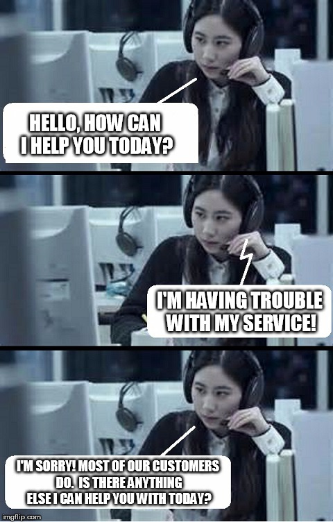 Call Center Rep | HELLO, HOW CAN I HELP YOU TODAY? I'M HAVING TROUBLE WITH MY SERVICE! I'M SORRY! MOST OF OUR CUSTOMERS DO.  IS THERE ANYTHING ELSE I CAN HELP YOU WITH TODAY? | image tagged in call center rep | made w/ Imgflip meme maker
