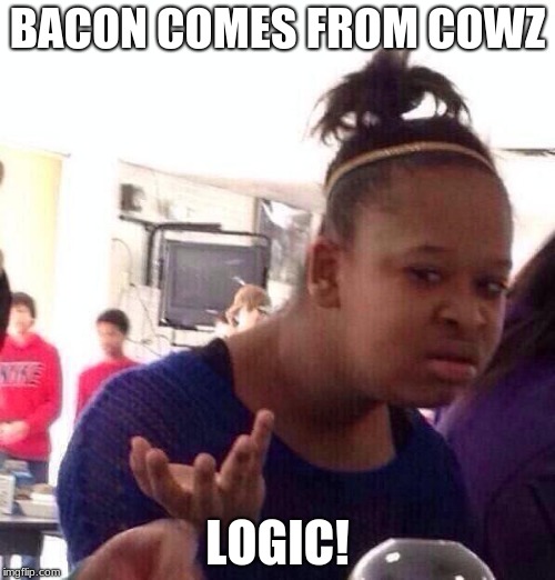 Black Girl Wat | BACON COMES FROM COWZ; LOGIC! | image tagged in memes,black girl wat | made w/ Imgflip meme maker