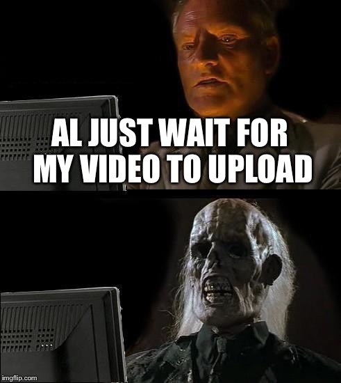 I'll Just Wait Here Meme | AL JUST WAIT FOR MY VIDEO TO UPLOAD | image tagged in memes,ill just wait here | made w/ Imgflip meme maker