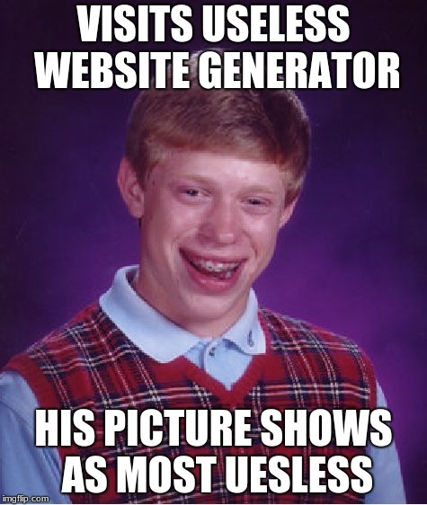 Bad Luck Brian | VISITS USELESS WEBSITE GENERATOR; HIS PICTURE SHOWS AS MOST UESLESS | image tagged in memes,bad luck brian | made w/ Imgflip meme maker