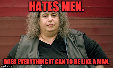 HATES MEN. DOES EVERYTHING IT CAN TO BE LIKE A MAN. | made w/ Imgflip meme maker