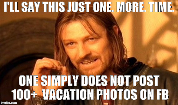 One Does Not Simply | I'LL SAY THIS JUST ONE. MORE. TIME. ONE SIMPLY DOES NOT POST 100+  VACATION PHOTOS ON FB | image tagged in memes,one does not simply | made w/ Imgflip meme maker