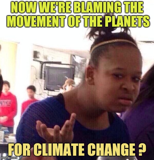 Damn you Venus , Damn you Jupiter ! | NOW WE'RE BLAMING THE MOVEMENT OF THE PLANETS; FOR CLIMATE CHANGE ? | image tagged in memes,black girl wat,climate change,corporate greed,weather,science | made w/ Imgflip meme maker