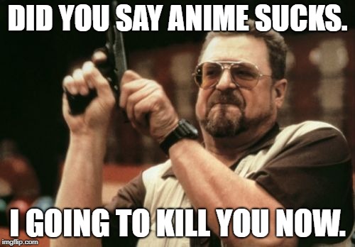 Am I The Only One Around Here | DID YOU SAY ANIME SUCKS. I GOING TO KILL YOU NOW. | image tagged in memes,am i the only one around here | made w/ Imgflip meme maker