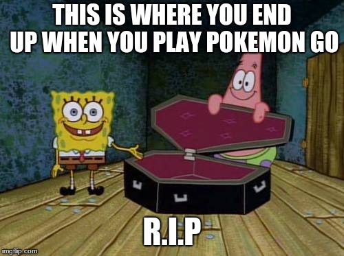 SpongeBob coffin | THIS IS WHERE YOU END UP WHEN YOU PLAY POKEMON GO; R.I.P | image tagged in spongebob coffin | made w/ Imgflip meme maker
