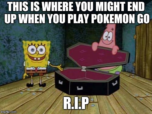 SpongeBob coffin | THIS IS WHERE YOU MIGHT END UP WHEN YOU PLAY POKEMON GO; R.I.P | image tagged in spongebob coffin | made w/ Imgflip meme maker