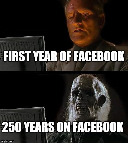 I'll Just Wait Here Meme | FIRST YEAR OF FACEBOOK; 250 YEARS ON FACEBOOK | image tagged in memes,ill just wait here | made w/ Imgflip meme maker