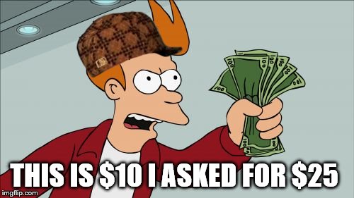 Shut Up And Take My Money Fry Meme | THIS IS $10 I ASKED FOR $25 | image tagged in memes,shut up and take my money fry,scumbag | made w/ Imgflip meme maker