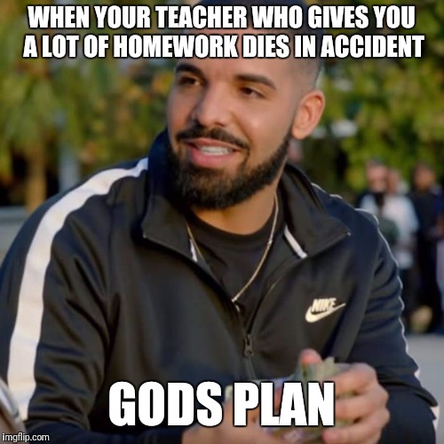 God's Plan meme | WHEN YOUR TEACHER WHO GIVES YOU A LOT OF HOMEWORK DIES IN ACCIDENT; GODS PLAN | image tagged in god's plan meme | made w/ Imgflip meme maker