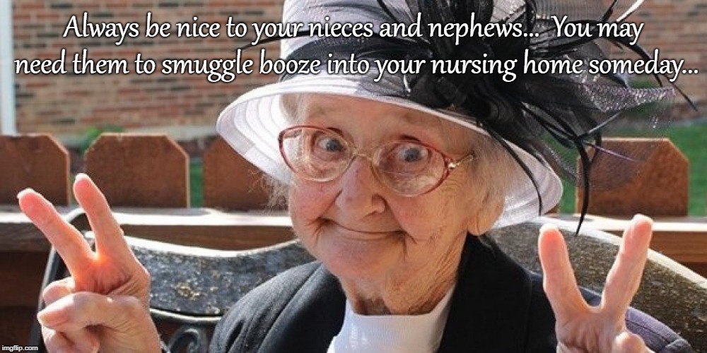 Always be nice... | Always be nice to your nieces and nephews...  You may need them to smuggle booze into your nursing home someday... | image tagged in nieces,nephews,booze,nursing home | made w/ Imgflip meme maker