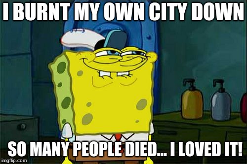 Don't You Squidward | I BURNT MY OWN CITY DOWN; SO MANY PEOPLE DIED... I LOVED IT! | image tagged in memes,dont you squidward | made w/ Imgflip meme maker