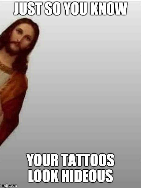 Jesus | JUST SO YOU KNOW; YOUR TATTOOS LOOK HIDEOUS | image tagged in jesus | made w/ Imgflip meme maker