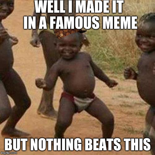Third World Success Kid Meme | WELL I MADE IT IN A FAMOUS MEME; BUT NOTHING BEATS THIS | image tagged in memes,third world success kid,scumbag | made w/ Imgflip meme maker