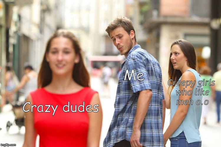 I'M GAY | Me; Creepy girls who like meh o.o; Crazy dudes | image tagged in memes,distracted boyfriend | made w/ Imgflip meme maker