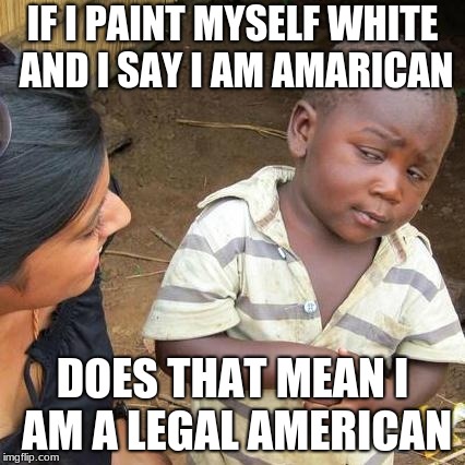 Third World Skeptical Kid Meme | IF I PAINT MYSELF WHITE AND I SAY I AM AMARICAN; DOES THAT MEAN I AM A LEGAL AMERICAN | image tagged in memes,third world skeptical kid | made w/ Imgflip meme maker