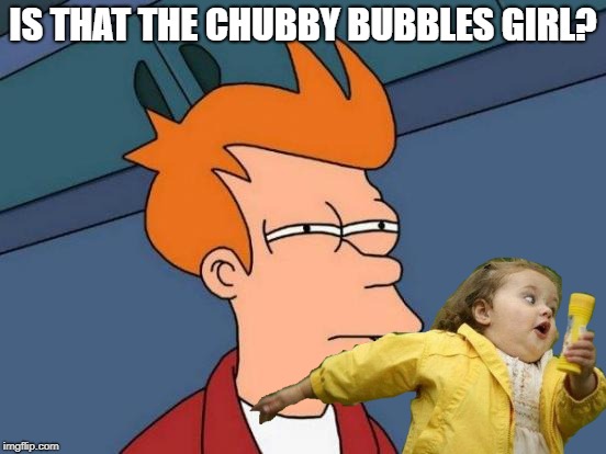 IS THAT THE CHUBBY BUBBLES GIRL? | made w/ Imgflip meme maker