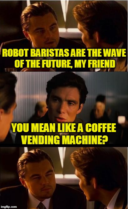 Inception Meme | ROBOT BARISTAS ARE THE WAVE OF THE FUTURE, MY FRIEND; YOU MEAN LIKE A COFFEE VENDING MACHINE? | image tagged in memes,inception | made w/ Imgflip meme maker