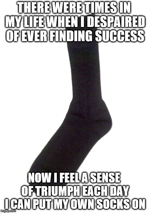 Random sock | THERE WERE TIMES IN MY LIFE WHEN I DESPAIRED OF EVER FINDING SUCCESS; NOW I FEEL A SENSE OF TRIUMPH EACH DAY I CAN PUT MY OWN SOCKS ON | image tagged in random sock | made w/ Imgflip meme maker