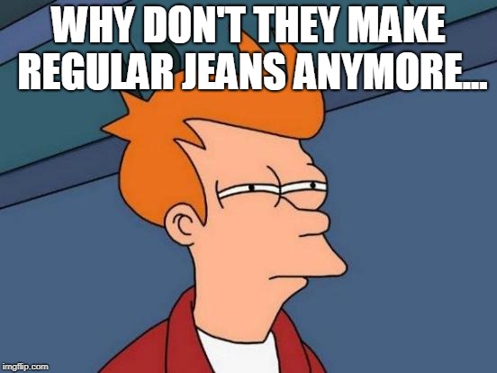 Futurama Fry Meme | WHY DON'T THEY MAKE REGULAR JEANS ANYMORE... | image tagged in memes,futurama fry | made w/ Imgflip meme maker