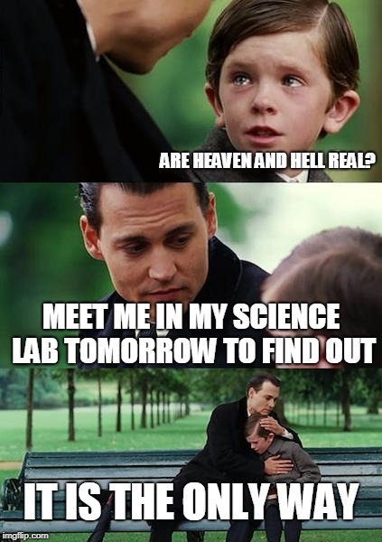 And return to tell me | ARE HEAVEN AND HELL REAL? MEET ME IN MY SCIENCE LAB TOMORROW TO FIND OUT; IT IS THE ONLY WAY | image tagged in memes,finding neverland,funny,heaven vs hell,religion | made w/ Imgflip meme maker