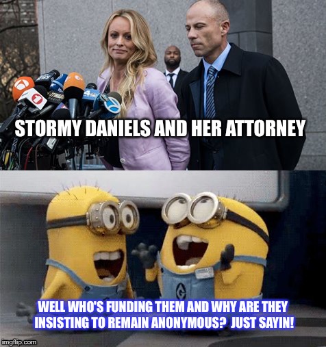 STORMY DANIELS AND HER ATTORNEY; WELL WHO'S FUNDING THEM AND WHY ARE THEY INSISTING TO REMAIN ANONYMOUS?  JUST SAYIN! | image tagged in stormy daniels | made w/ Imgflip meme maker