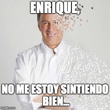 Meade | ENRIQUE, NO ME ESTOY SINTIENDO BIEN... | image tagged in meade,pri,mexico,infinity war | made w/ Imgflip meme maker