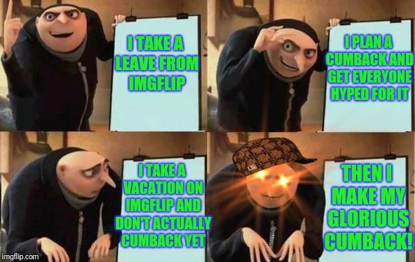 Phase 3!!! |  I PLAN A CUMBACK AND GET EVERYONE HYPED FOR IT; I TAKE A LEAVE FROM IMGFLIP; I TAKE A VACATION ON IMGFLIP AND DON'T ACTUALLY CUMBACK YET; THEN I MAKE MY GLORIOUS CUMBACK! | image tagged in grus plan evil,scumbag,comeback | made w/ Imgflip meme maker
