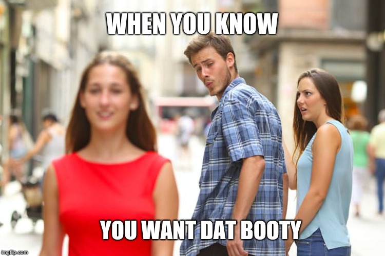 Distracted Boyfriend | WHEN YOU KNOW; YOU WANT DAT BOOTY | image tagged in memes,distracted boyfriend | made w/ Imgflip meme maker
