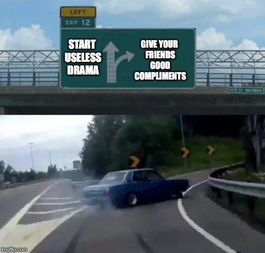 Left Exit 12 Off Ramp Meme | GIVE YOUR FRIENDS GOOD COMPLIMENTS; START USELESS DRAMA | image tagged in memes,left exit 12 off ramp | made w/ Imgflip meme maker