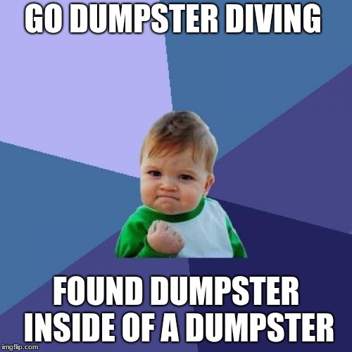 Russian dolls | GO DUMPSTER DIVING; FOUND DUMPSTER INSIDE OF A DUMPSTER | image tagged in memes,success kid,dumpster,lucky,oh no | made w/ Imgflip meme maker