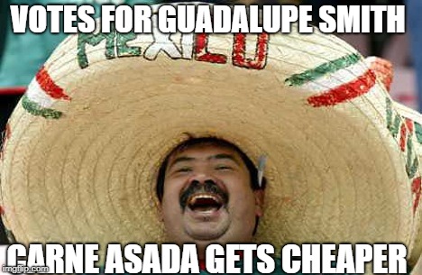 Hispanic attacks | VOTES FOR GUADALUPE SMITH; CARNE ASADA GETS CHEAPER | image tagged in hispanic attacks | made w/ Imgflip meme maker