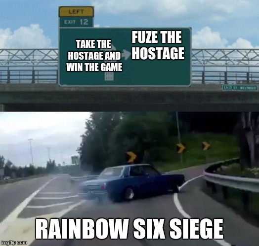 Rainbow Six Memes | TAKE THE HOSTAGE AND WIN THE GAME; FUZE THE HOSTAGE; RAINBOW SIX SIEGE | image tagged in memes,left exit 12 off ramp | made w/ Imgflip meme maker