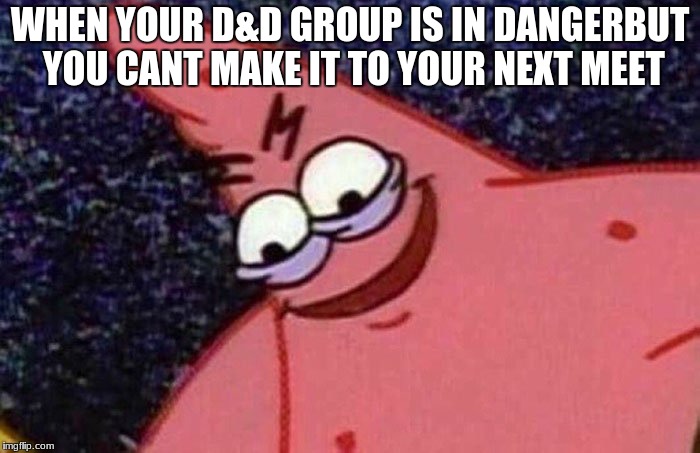 true story | WHEN YOUR D&D GROUP IS IN DANGERBUT YOU CANT MAKE IT TO YOUR NEXT MEET | image tagged in evil patrick | made w/ Imgflip meme maker