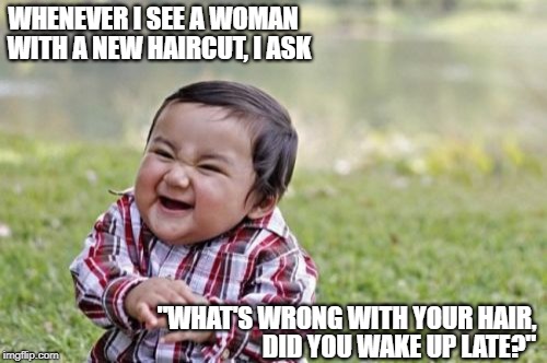 Don't Try This At Home! | WHENEVER I SEE A WOMAN; WITH A NEW HAIRCUT, I ASK; "WHAT'S WRONG WITH YOUR HAIR, DID YOU WAKE UP LATE?" | image tagged in memes | made w/ Imgflip meme maker