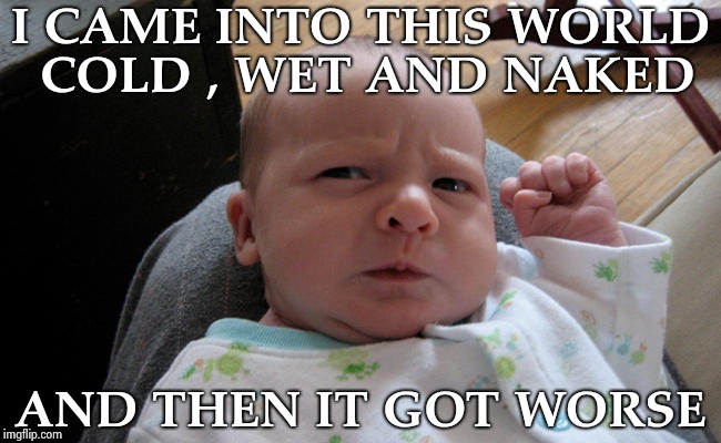 Don't ask me about my attitude problem | I CAME INTO THIS WORLD COLD , WET AND NAKED; AND THEN IT GOT WORSE | image tagged in grumpy baby,cold,first world problems,cold beer here,attitude,yo mama | made w/ Imgflip meme maker