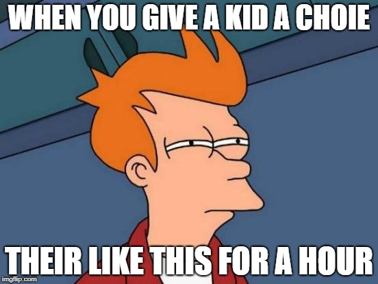 Futurama Fry Meme | WHEN YOU GIVE A KID A CHOIE; THEIR LIKE THIS FOR A HOUR | image tagged in memes,futurama fry | made w/ Imgflip meme maker