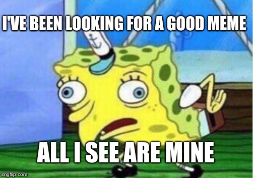 Mocking Spongebob Meme | I'VE BEEN LOOKING FOR A GOOD MEME; ALL I SEE ARE MINE | image tagged in memes,mocking spongebob | made w/ Imgflip meme maker