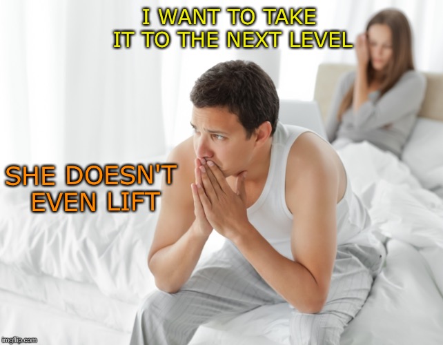 I think he's going to be told to lift his bags out of there. |  I WANT TO TAKE IT TO THE NEXT LEVEL; SHE DOESN'T EVEN LIFT | image tagged in couple upset in bed,do you even lift,memes,funny | made w/ Imgflip meme maker