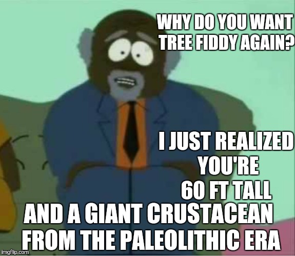 I JUST REALIZED YOU'RE 60 FT TALL AND A GIANT CRUSTACEAN FROM THE PALEOLITHIC ERA WHY DO YOU WANT TREE FIDDY AGAIN? | made w/ Imgflip meme maker